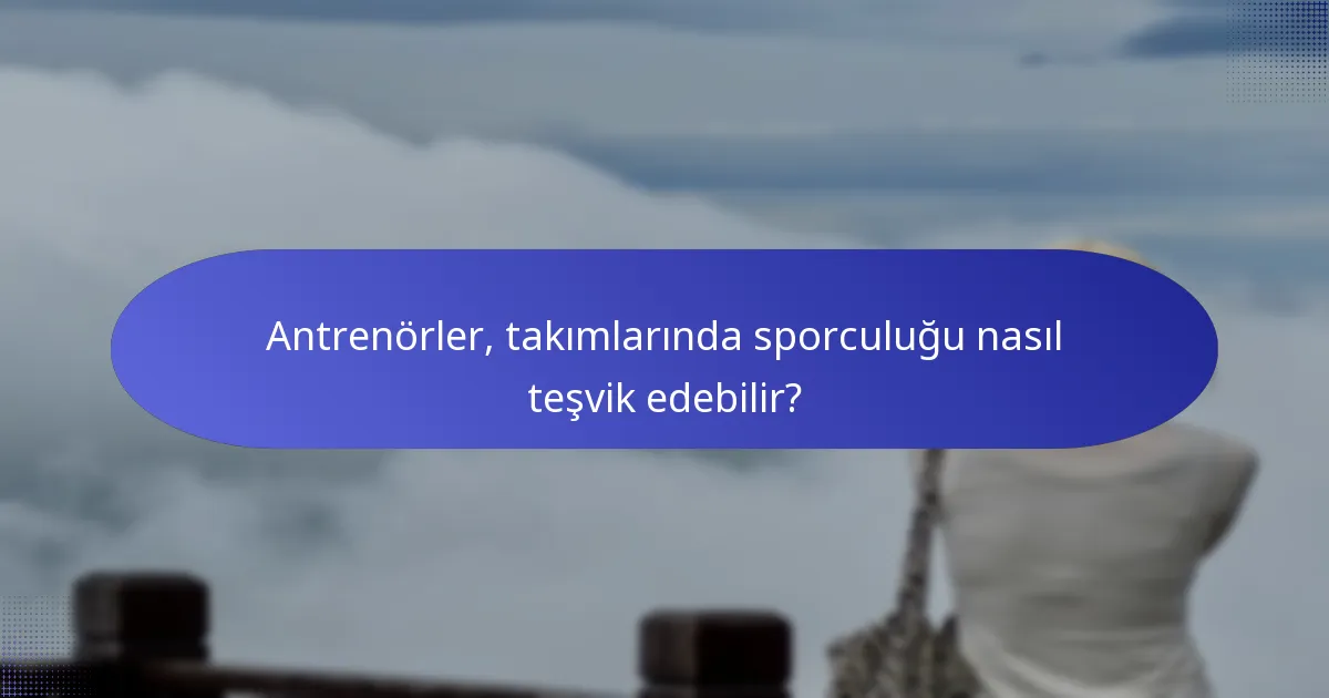 Antrenörler, takımlarında sporculuğu nasıl teşvik edebilir?