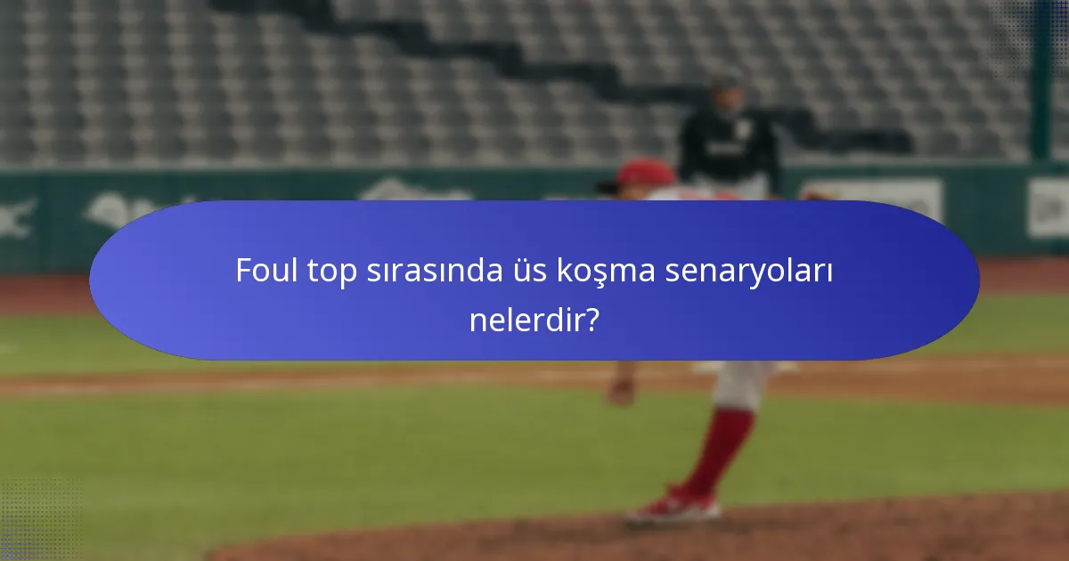 Foul top sırasında üs koşma senaryoları nelerdir?