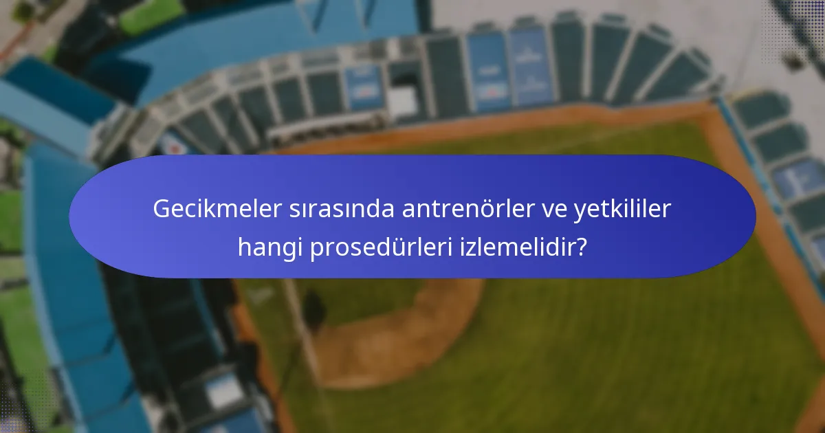 Gecikmeler sırasında antrenörler ve yetkililer hangi prosedürleri izlemelidir?