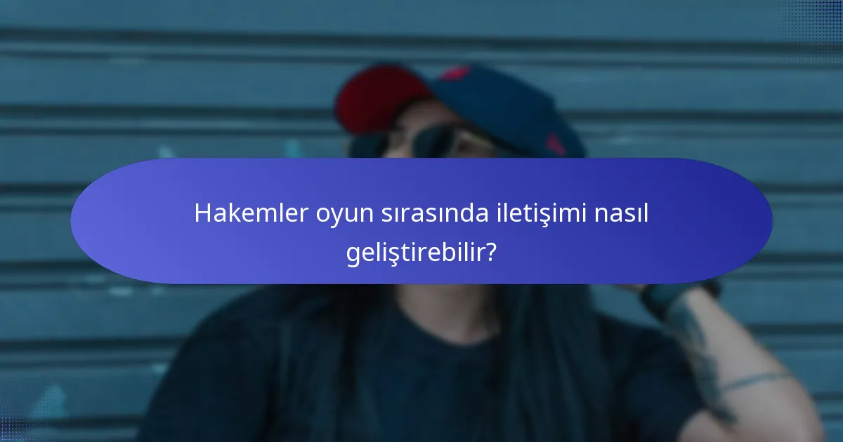 Hakemler oyun sırasında iletişimi nasıl geliştirebilir?