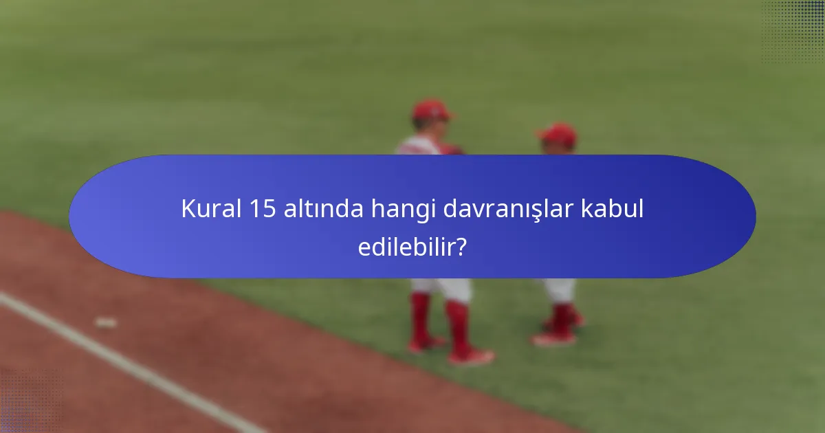 Kural 15 altında hangi davranışlar kabul edilebilir?