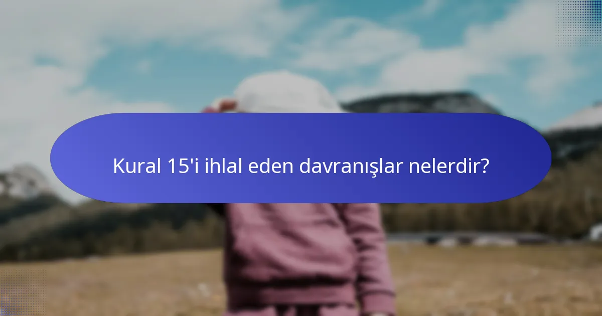 Kural 15'i ihlal eden davranışlar nelerdir?