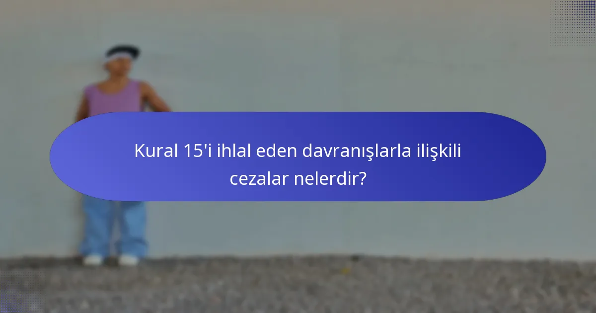 Kural 15'i ihlal eden davranışlarla ilişkili cezalar nelerdir?