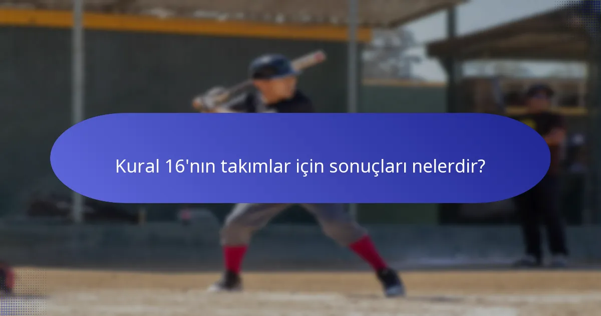 Kural 16'nın takımlar için sonuçları nelerdir?