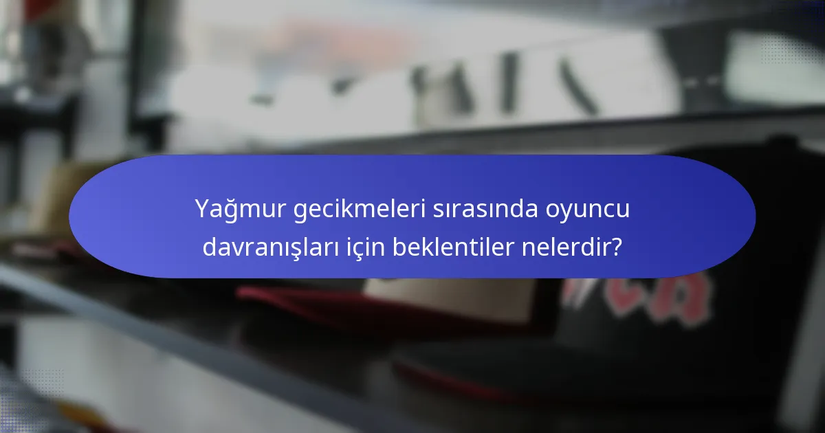 Yağmur gecikmeleri sırasında oyuncu davranışları için beklentiler nelerdir?